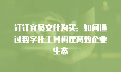 钉钉宜员文化购买：如何通过数字化工具构建高效企业生态