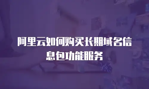 阿里云如何购买长期域名信息包功能服务