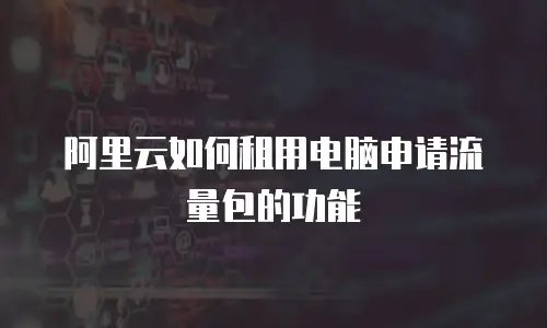 阿里云如何租用电脑申请流量包的功能