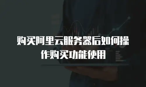 购买阿里云服务器后如何操作购买功能使用