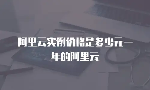 阿里云实例价格是多少元一年的阿里云