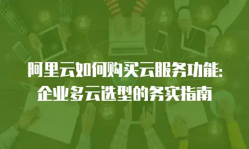 阿里云如何购买云服务功能：企业多云选型的务实指南