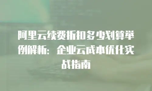 阿里云续费折扣多少划算举例解析：企业云成本优化实战指南