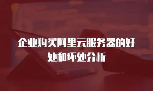 企业购买阿里云服务器的好处和坏处分析