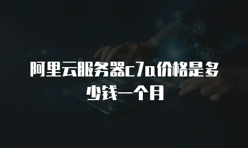 阿里云服务器c7a价格是多少钱一个月