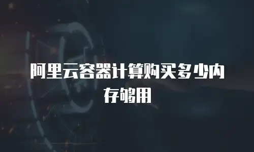 阿里云容器计算购买多少内存够用