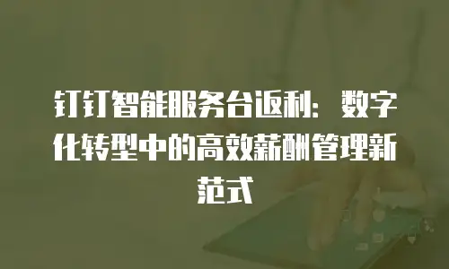 钉钉智能服务台返利：数字化转型中的高效薪酬管理新范式