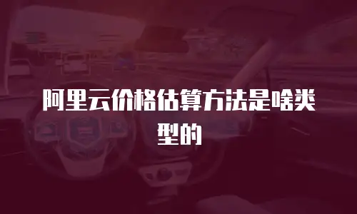 阿里云价格估算方法是啥类型的