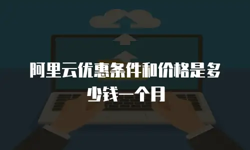 阿里云优惠条件和价格是多少钱一个月