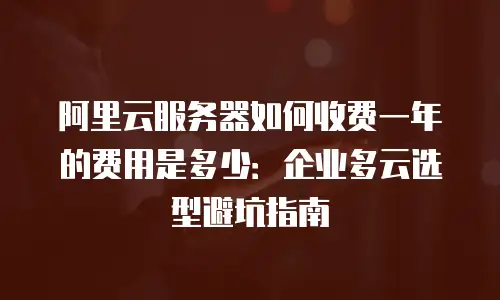 阿里云服务器如何收费一年的费用是多少：企业多云选型避坑指南