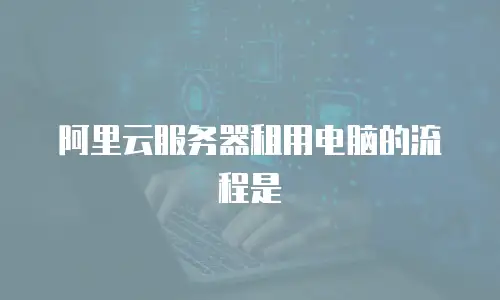 阿里云服务器租用电脑的流程是
