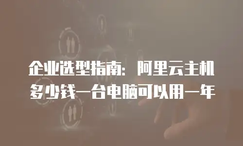 企业选型指南：阿里云主机多少钱一台电脑可以用一年