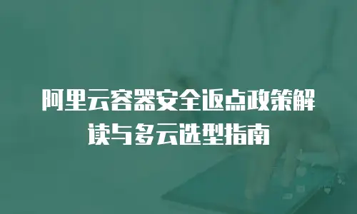阿里云容器安全返点政策解读与多云选型指南