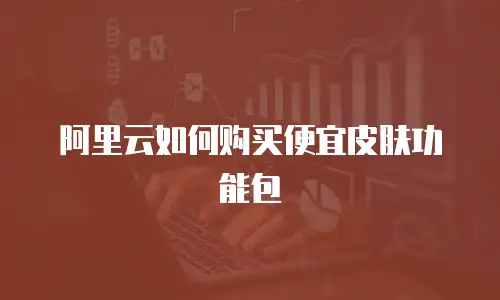 阿里云如何购买便宜皮肤功能包