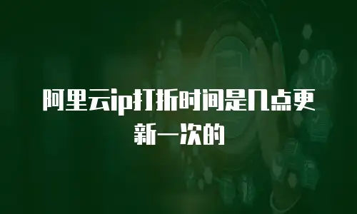阿里云ip打折时间是几点更新一次的