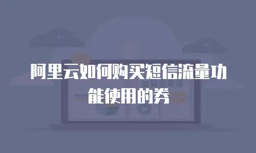 阿里云如何购买短信流量功能使用的券