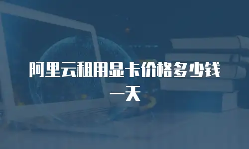 阿里云租用显卡价格多少钱一天