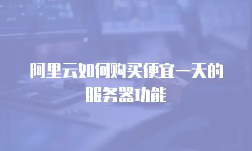 阿里云如何购买便宜一天的服务器功能