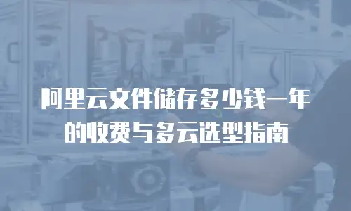 阿里云文件储存多少钱一年的收费与多云选型指南