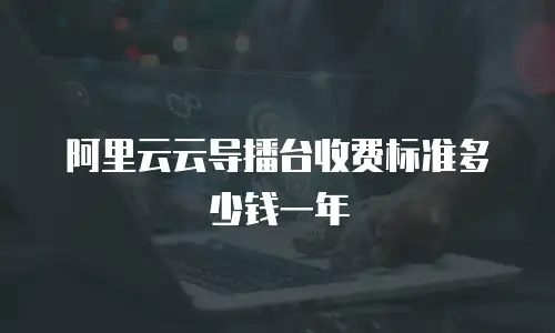 阿里云云导播台收费标准多少钱一年
