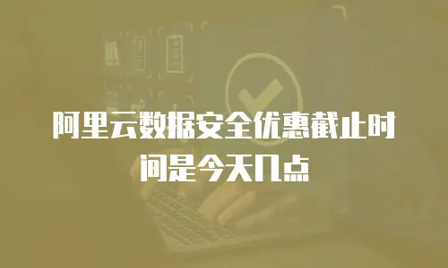 阿里云数据安全优惠截止时间是今天几点