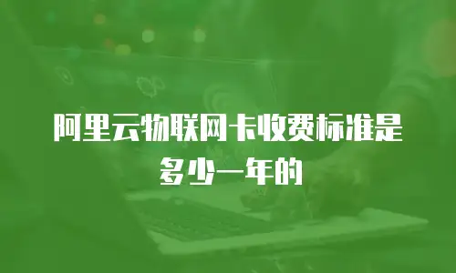 阿里云物联网卡收费标准是多少一年的