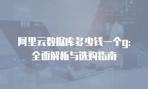 阿里云数据库多少钱一个g：全面解析与选购指南