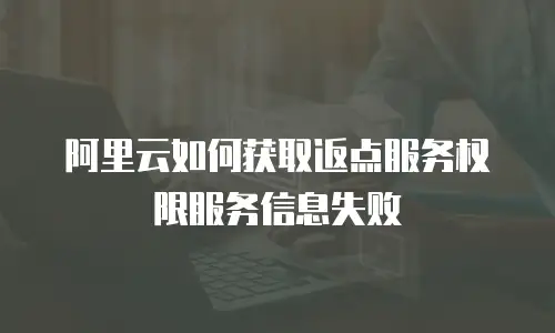 阿里云如何获取返点服务权限服务信息失败
