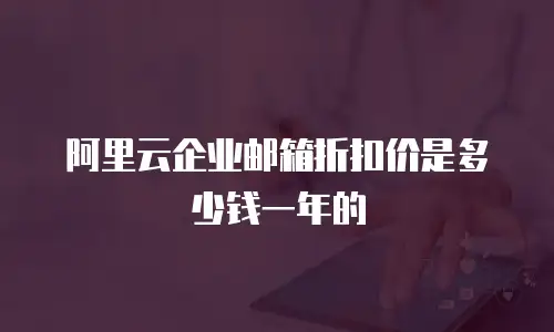 阿里云企业邮箱折扣价是多少钱一年的