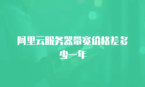 阿里云服务器带宽价格差多少一年