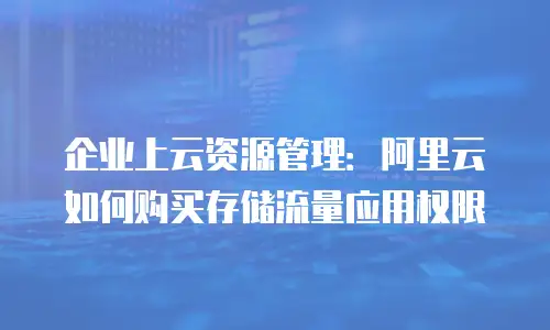 企业上云资源管理：阿里云如何购买存储流量应用权限