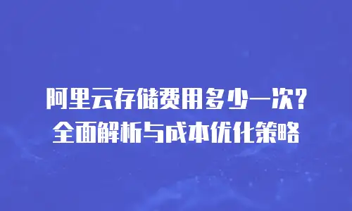 阿里云存储费用多少一次？全面解析与成本优化策略