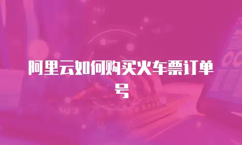阿里云如何购买火车票订单号