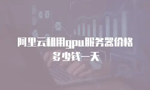 阿里云租用gpu服务器价格多少钱一天
