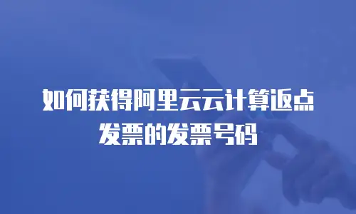 如何获得阿里云云计算返点发票的发票号码