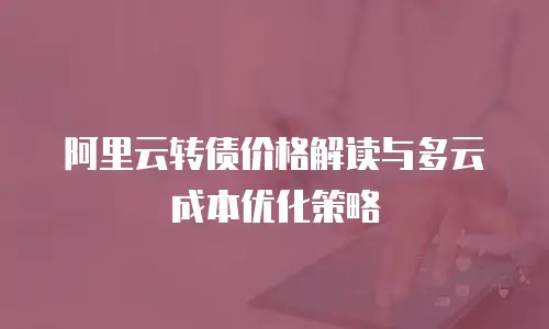 阿里云转债价格解读与多云成本优化策略