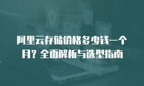 阿里云存储价格多少钱一个月？全面解析与选型指南