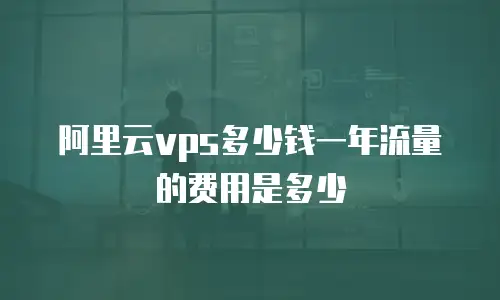 阿里云vps多少钱一年流量的费用是多少