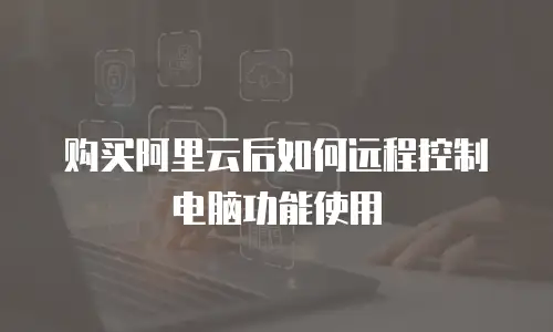 购买阿里云后如何远程控制电脑功能使用