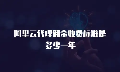 阿里云代理佣金收费标准是多少一年