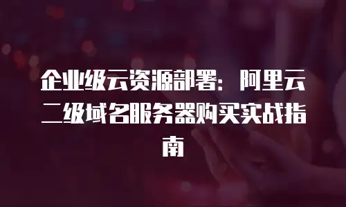 企业级云资源部署：阿里云二级域名服务器购买实战指南