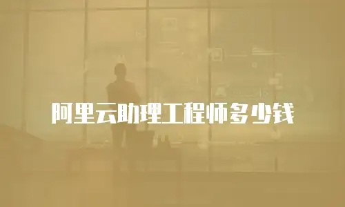 阿里云助理工程师多少钱
