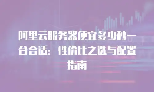 阿里云服务器便宜多少秒一台合适：性价比之选与配置指南