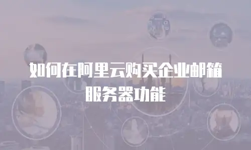 如何在阿里云购买企业邮箱服务器功能
