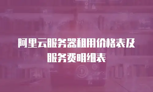 阿里云服务器租用价格表及服务费明细表