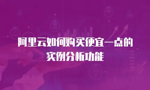 阿里云如何购买便宜一点的实例分析功能