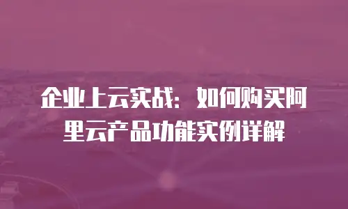 企业上云实战：如何购买阿里云产品功能实例详解
