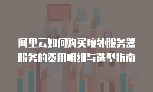 阿里云如何购买境外服务器服务的费用明细与选型指南