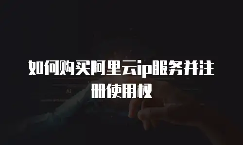 如何购买阿里云ip服务并注册使用权