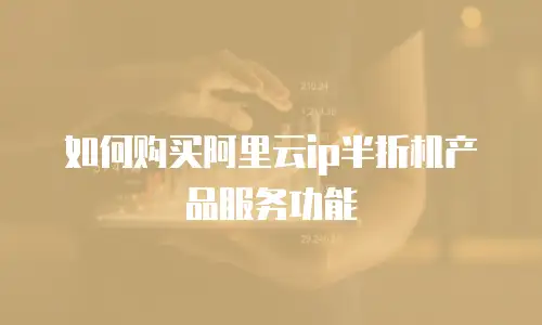 如何购买阿里云ip半折机产品服务功能